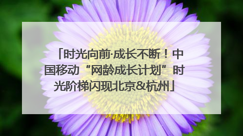 时光向前·成长不断！中国移动“网龄成长计划”时光阶梯闪现北京&杭州