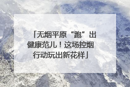 无烟平原“跑”出健康范儿！这场控烟行动玩出新花样
