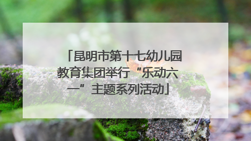 昆明市第十七幼儿园教育集团举行“乐动六一”主题系列活动