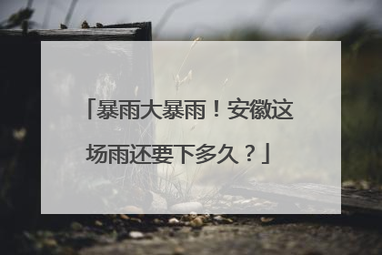 暴雨大暴雨！安徽这场雨还要下多久？