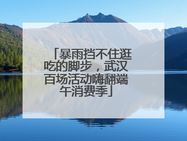 暴雨挡不住逛吃的脚步，武汉百场活动嗨翻端午消费季
