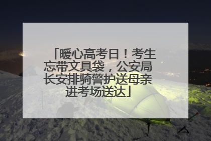 暖心高考日！考生忘带文具袋，公安局长安排骑警护送母亲进考场送达