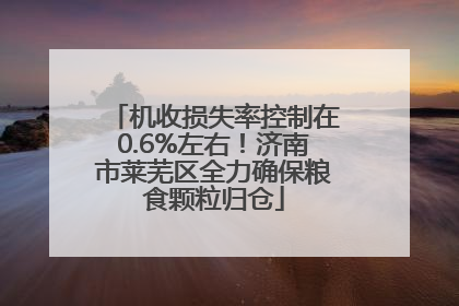 机收损失率控制在0.6%左右！济南市莱芜区全力确保粮食颗粒归仓