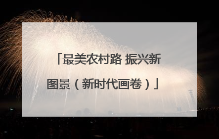 最美农村路 振兴新图景（新时代画卷）