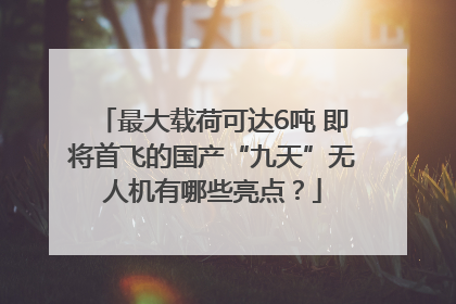 最大载荷可达6吨 即将首飞的国产“九天”无人机有哪些亮点？