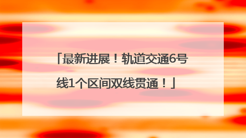 最新进展！轨道交通6号线1个区间双线贯通！