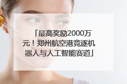 最高奖励2000万元！郑州航空港竞逐机器人与人工智能赛道