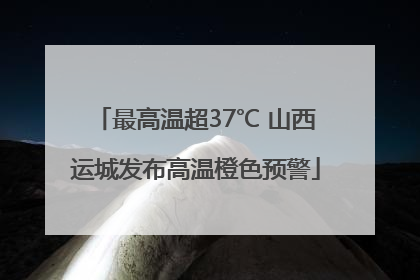 最高温超37℃ 山西运城发布高温橙色预警