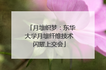 月壤织梦：东华大学月壤纤维技术闪耀上交会