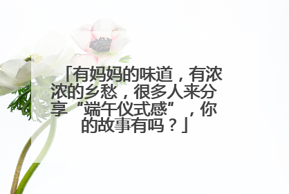 有妈妈的味道，有浓浓的乡愁，很多人来分享“端午仪式感”，你的故事有吗？