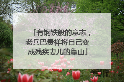 有钢铁般的意志，老兵巴贵祥将自己变成残疾妻儿的靠山