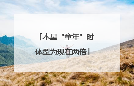 木星“童年”时体型为现在两倍
