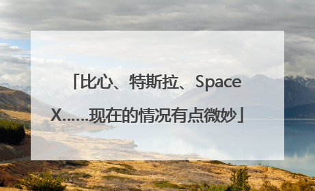 比心、特斯拉、SpaceX……现在的情况有点微妙