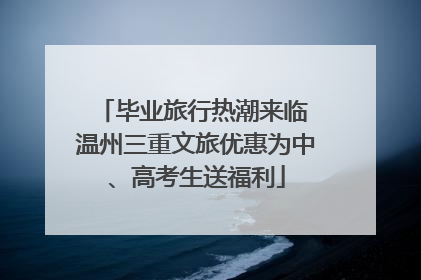 毕业旅行热潮来临 温州三重文旅优惠为中、高考生送福利