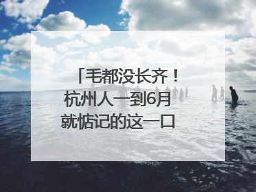 毛都没长齐！杭州人一到6月就惦记的这一口悄悄上市，你打算尝鲜吗？