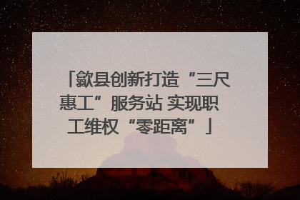 歙县创新打造“三尺惠工”服务站 实现职工维权“零距离”