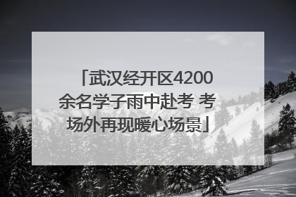 武汉经开区4200余名学子雨中赴考 考场外再现暖心场景