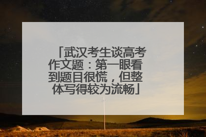武汉考生谈高考作文题：第一眼看到题目很慌，但整体写得较为流畅