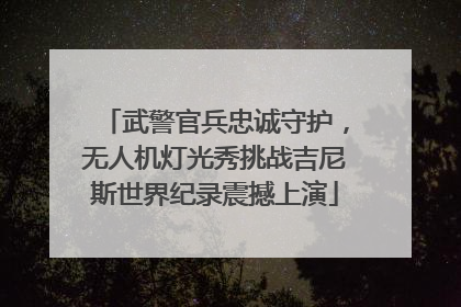 武警官兵忠诚守护，无人机灯光秀挑战吉尼斯世界纪录震撼上演