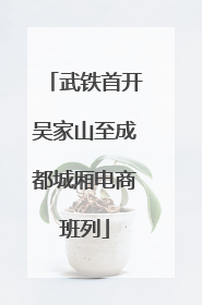 武铁首开吴家山至成都城厢电商班列