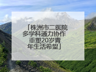 株洲市二医院多学科通力协作 重塑20岁青年生活希望
