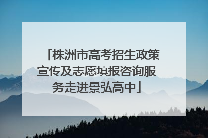 株洲市高考招生政策宣传及志愿填报咨询服务走进景弘高中