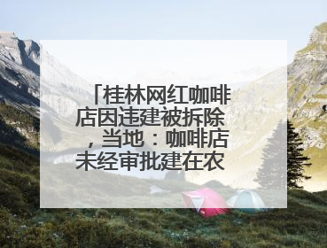 桂林网红咖啡店因违建被拆除，当地：咖啡店未经审批建在农耕地上，不能用于商业用途