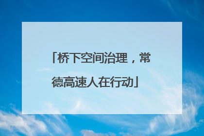 桥下空间治理，常德高速人在行动