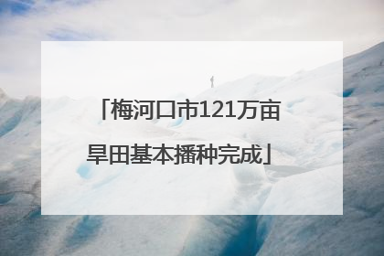 梅河口市121万亩旱田基本播种完成