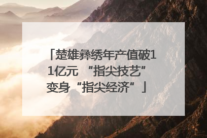 楚雄彝绣年产值破11亿元 “指尖技艺”变身“指尖经济”