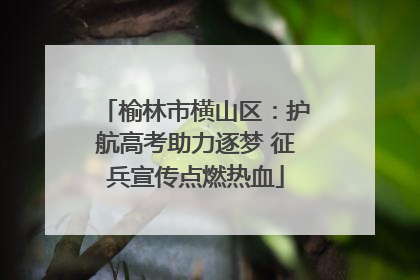榆林市横山区：护航高考助力逐梦 征兵宣传点燃热血