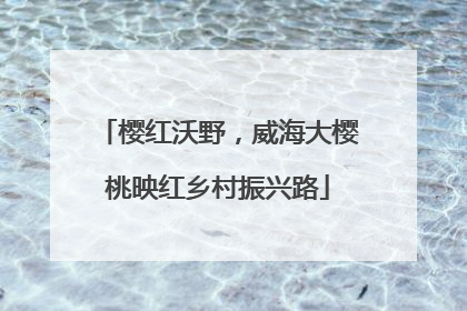 樱红沃野，威海大樱桃映红乡村振兴路