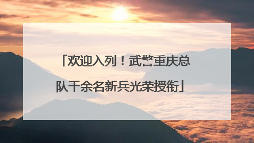 欢迎入列！武警重庆总队千余名新兵光荣授衔