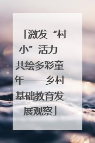 激发“村小”活力 共绘多彩童年——乡村基础教育发展观察