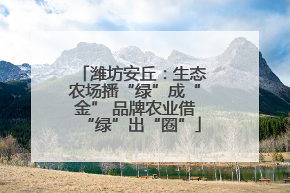 潍坊安丘：生态农场播“绿”成“金” 品牌农业借“绿”出“圈”