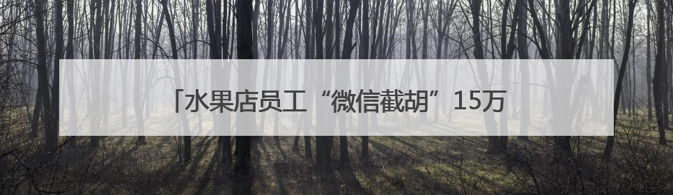 水果店员工“微信截胡”15万货款！老板察觉销售额异常报警