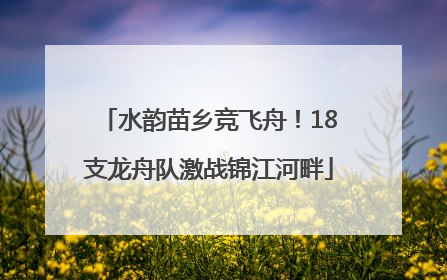 水韵苗乡竞飞舟！18支龙舟队激战锦江河畔