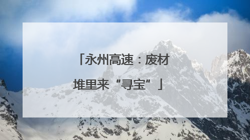 永州高速：废材堆里来“寻宝”