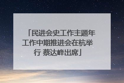 民进会史工作主题年工作中期推进会在杭举行 蔡达峰出席