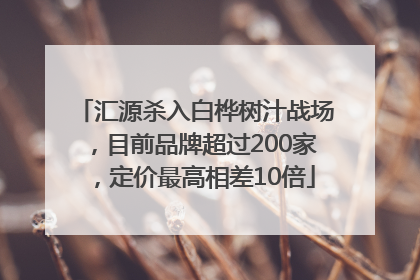 汇源杀入白桦树汁战场，目前品牌超过200家，定价最高相差10倍