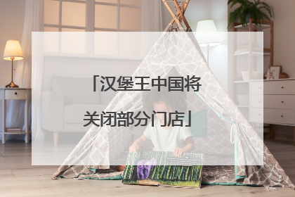 汉堡王中国将关闭部分门店