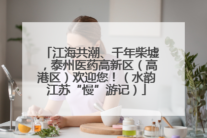 江海共潮、千年柴墟，泰州医药高新区（高港区）欢迎您！（水韵江苏“慢”游记）