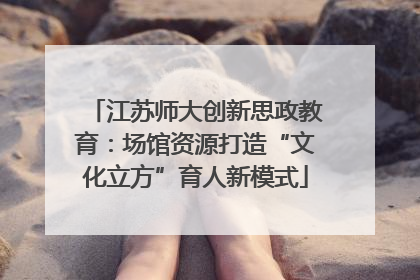 江苏师大创新思政教育：场馆资源打造“文化立方”育人新模式
