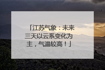 江苏气象：未来三天以云系变化为主，气温较高！