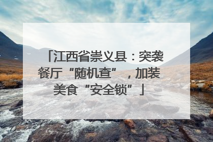 江西省崇义县：突袭餐厅“随机查”，加装美食“安全锁”