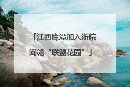 江西鹰潭加入浙皖闽赣“联盟花园”