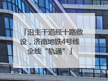 沿主干道经十路敷设，济南地铁4号线全线“轨通”