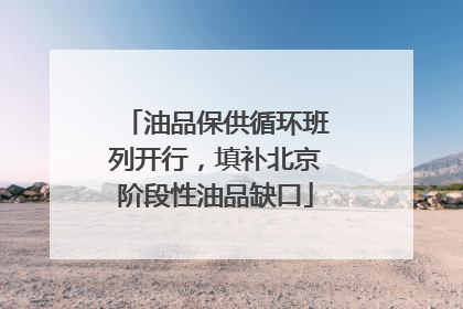 油品保供循环班列开行，填补北京阶段性油品缺口