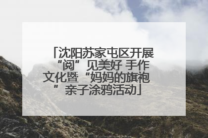 沈阳苏家屯区开展“阅”见美好 手作文化暨“妈妈的旗袍”亲子涂鸦活动
