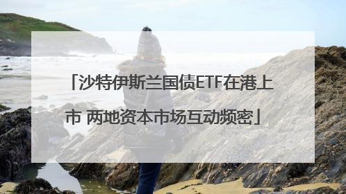 沙特伊斯兰国债ETF在港上市 两地资本市场互动频密